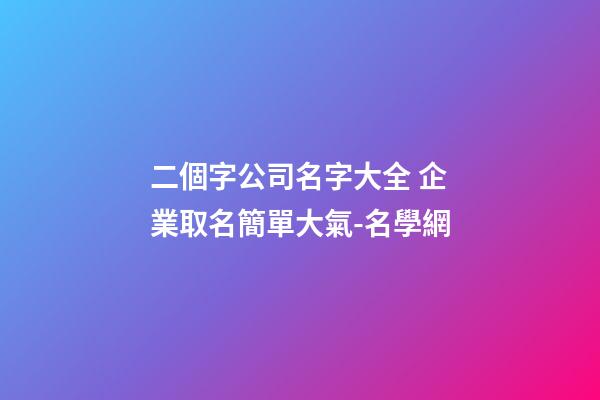 二個字公司名字大全 企業取名簡單大氣-名學網